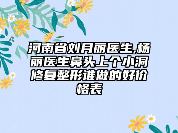 河南省刘月丽医生,杨丽医生鼻头上个小洞修复整形谁做的好价格表