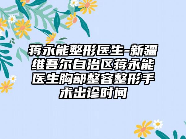 蒋永能整形医生-新疆维吾尔自治区蒋永能医生胸部整容整形手术出诊时间