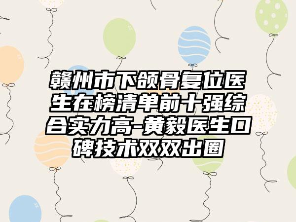 赣州市下颌骨复位医生在榜清单前十强综合实力高-黄毅医生口碑技术双双出圈