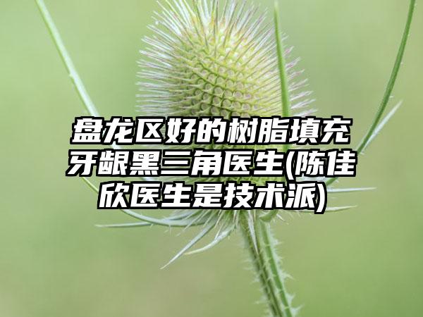 盘龙区好的树脂填充牙龈黑三角医生(陈佳欣医生是技术派)