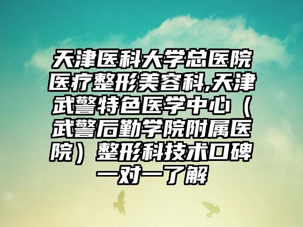 天津医科大学总医院医疗整形美容科,天津武警特色医学中心（武警后勤学院附属医院）整形科技术口碑一对一了解