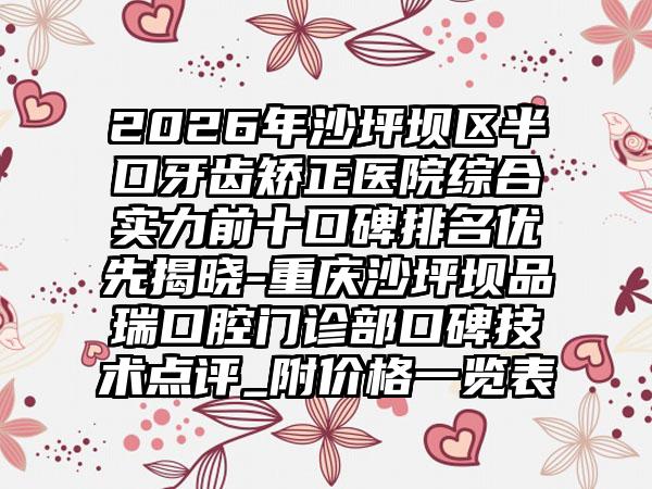 2026年沙坪坝区半口牙齿矫正医院综合实力前十口碑排名优先揭晓-重庆沙坪坝品瑞口腔门诊部口碑技术点评_附价格一览表