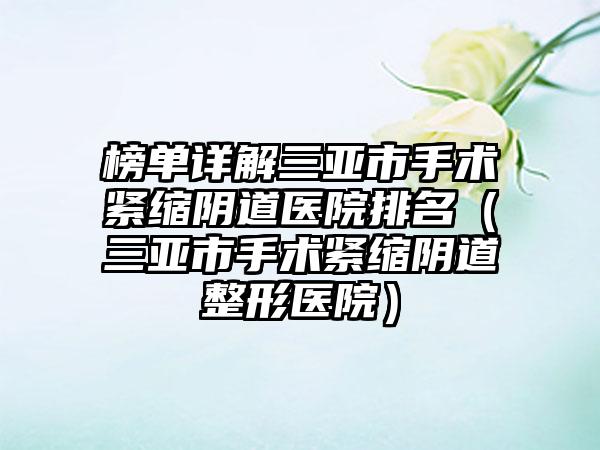 榜单详解三亚市手术紧缩阴道医院排名（三亚市手术紧缩阴道整形医院）