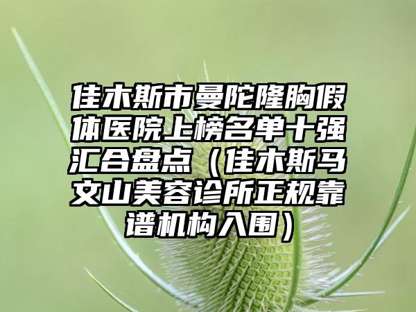 佳木斯市曼陀隆胸假体医院上榜名单十强汇合盘点（佳木斯马文山美容诊所正规靠谱机构入围）