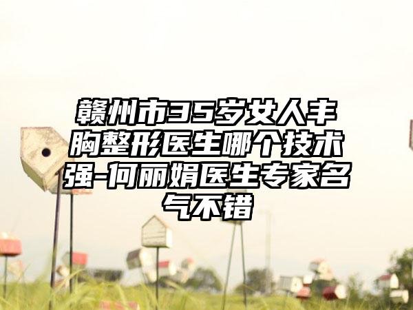 赣州市35岁女人丰胸整形医生哪个技术强-何丽娟医生专家名气不错