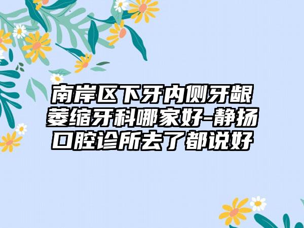 南岸区下牙内侧牙龈萎缩牙科哪家好-静扬口腔诊所去了都说好