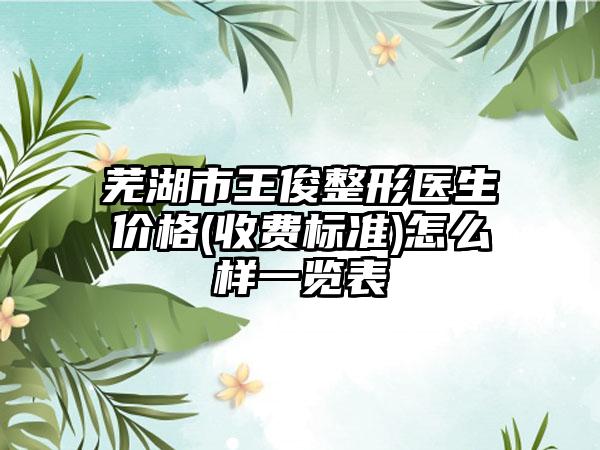 芜湖市王俊整形医生价格(收费标准)怎么样一览表