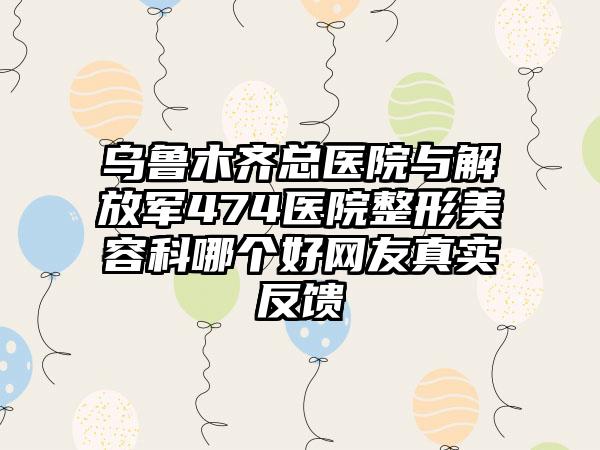 乌鲁木齐总医院与解放军474医院整形美容科哪个好网友真实反馈