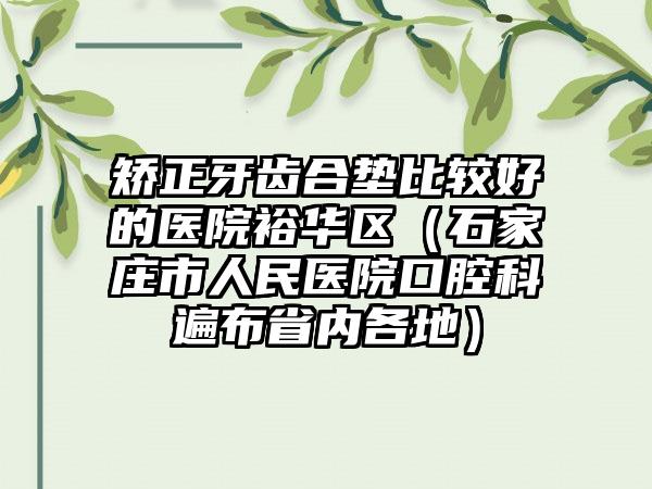 矫正牙齿合垫比较好的医院裕华区（石家庄市人民医院口腔科遍布省内各地）