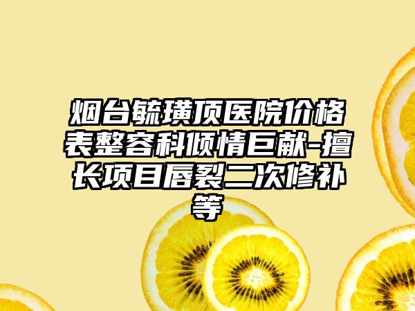 烟台毓璜顶医院价格表整容科倾情巨献-擅长项目唇裂二次修补等
