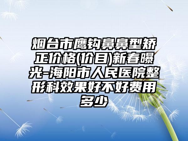 烟台市鹰钩鼻鼻型矫正价格(价目)新春曝光-海阳市人民医院整形科效果好不好费用多少