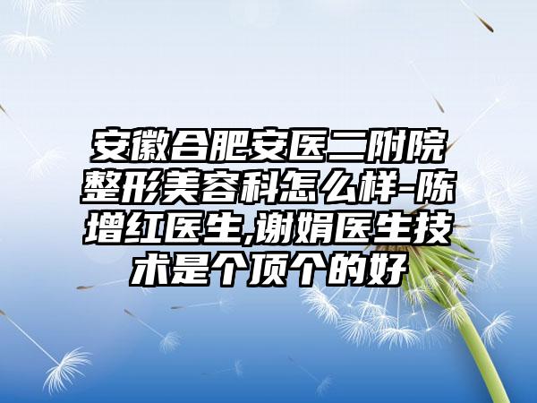 安徽合肥安医二附院整形美容科怎么样-陈增红医生,谢娟医生技术是个顶个的好