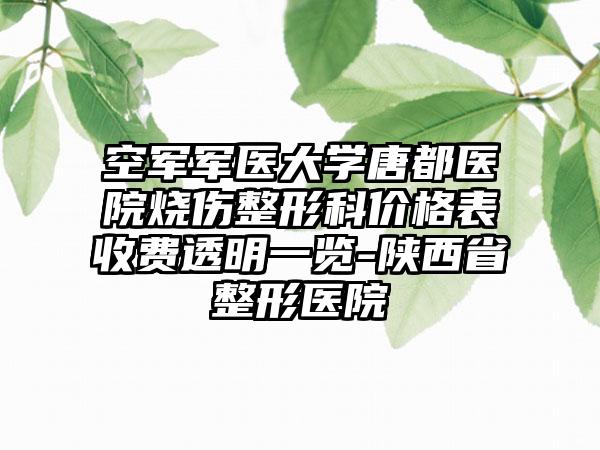 空军军医大学唐都医院烧伤整形科价格表收费透明一览-陕西省整形医院
