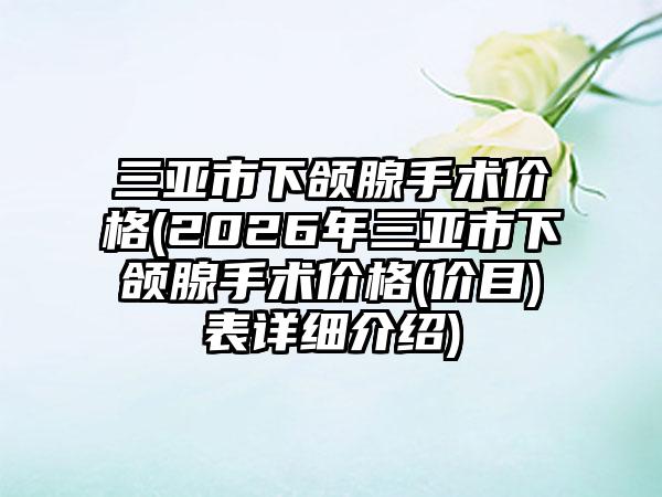 三亚市下颌腺手术价格(2026年三亚市下颌腺手术价格(价目)表详细介绍)