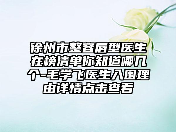 徐州市整容唇型医生在榜清单你知道哪几个-毛学飞医生入围理由详情点击查看