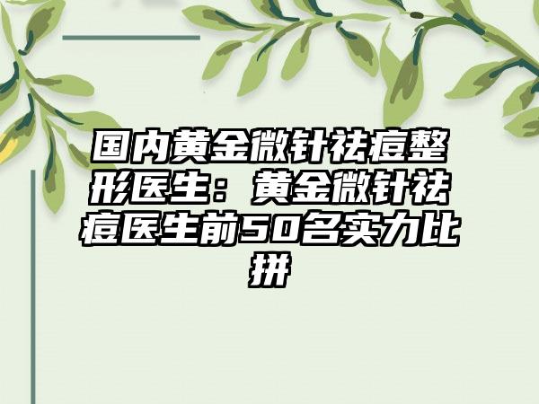 国内黄金微针祛痘整形医生：黄金微针祛痘医生前50名实力比拼