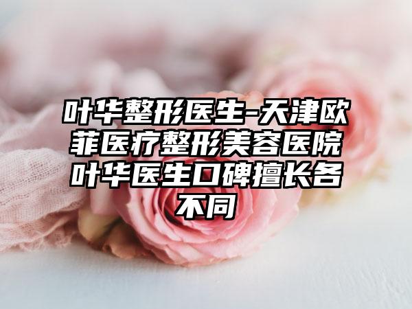 叶华整形医生-天津欧菲医疗整形美容医院叶华医生口碑擅长各不同