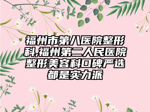 福州市第八医院整形科,福州第二人民医院整形美容科口碑严选都是实力派