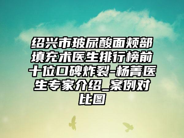 绍兴市玻尿酸面颊部填充术医生排行榜前十位口碑炸裂-杨菁医生专家介绍_案例对比图