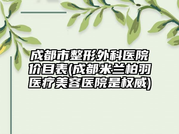 成都市整形外科医院价目表(成都米兰柏羽医疗美容医院是权威)
