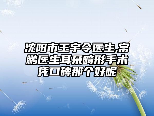 沈阳市王宇令医生,常鹏医生耳朵畸形手术凭口碑那个好呢