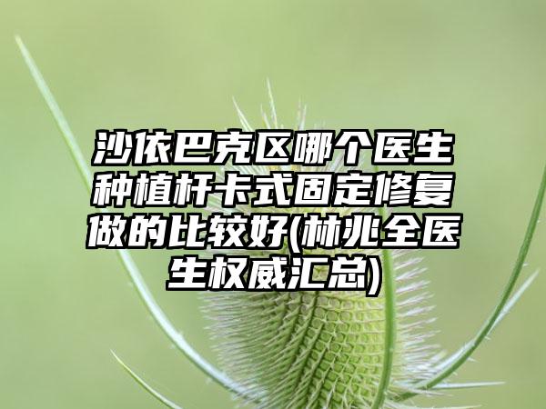 沙依巴克区哪个医生种植杆卡式固定修复做的比较好(林兆全医生权威汇总)