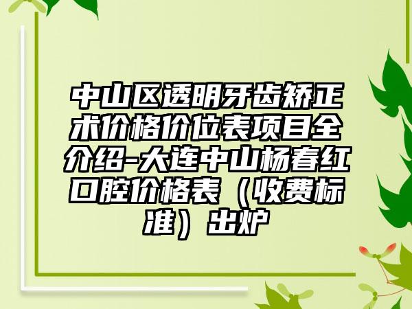 中山区透明牙齿矫正术价格价位表项目全介绍-大连中山杨春红口腔价格表（收费标准）出炉