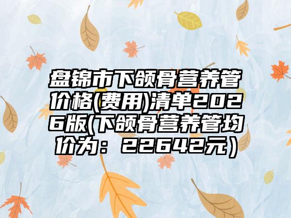 盘锦市下颌骨营养管价格(费用)清单2026版(下颌骨营养管均价为：22642元）