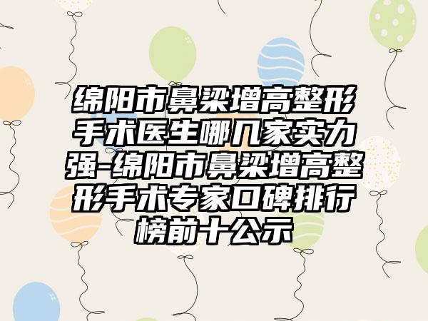 绵阳市鼻梁增高整形手术医生哪几家实力强-绵阳市鼻梁增高整形手术专家口碑排行榜前十公示