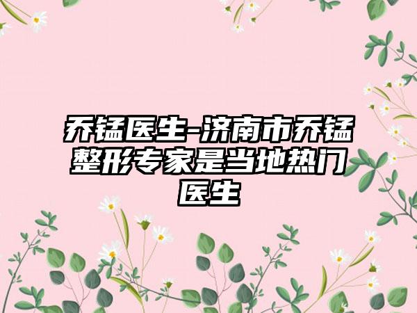 乔锰医生-济南市乔锰整形专家是当地热门医生