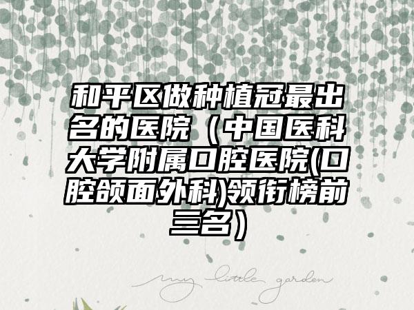和平区做种植冠最出名的医院（中国医科大学附属口腔医院(口腔颌面外科)领衔榜前三名）