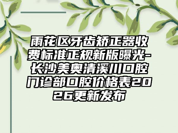 雨花区牙齿矫正器收费标准正规新版曝光-长沙美奥清溪川口腔门诊部口腔价格表2026更新发布