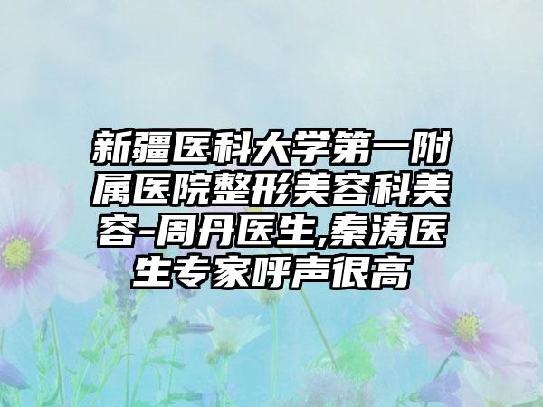 新疆医科大学第一附属医院整形美容科美容-周丹医生,秦涛医生专家呼声很高