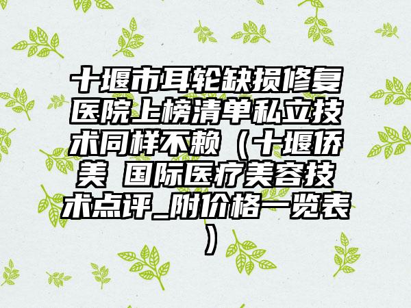 十堰市耳轮缺损修复医院上榜清单私立技术同样不赖（十堰侨美俫国际医疗美容技术点评_附价格一览表）