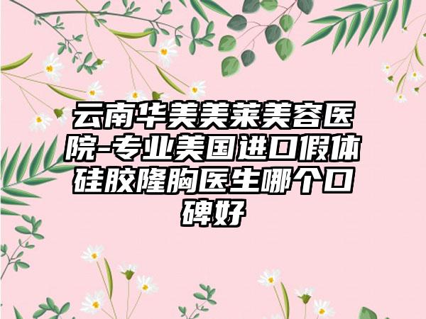 云南华美美莱美容医院-专业美国进口假体硅胶隆胸医生哪个口碑好