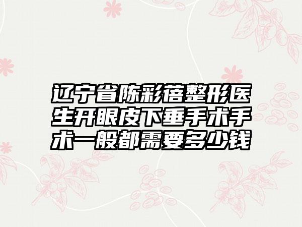 辽宁省陈彩蓓整形医生开眼皮下垂手术手术一般都需要多少钱