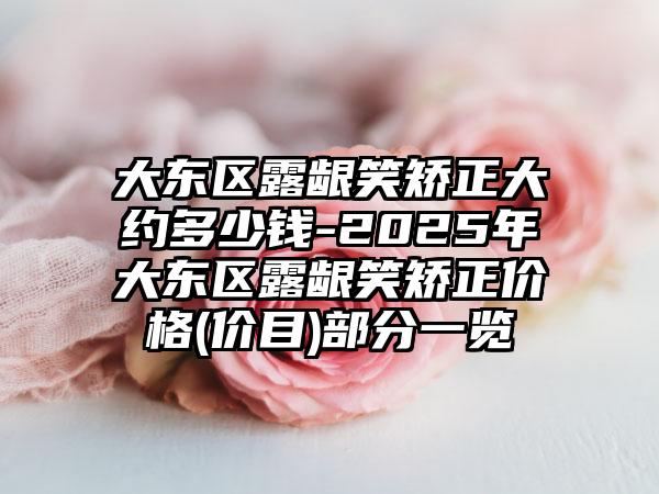 大东区露龈笑矫正大约多少钱-2025年大东区露龈笑矫正价格(价目)部分一览