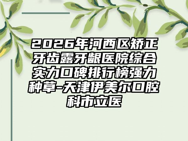 2026年河西区矫正牙齿露牙龈医院综合实力口碑排行榜强力种草-天津伊美尔口腔科市立医