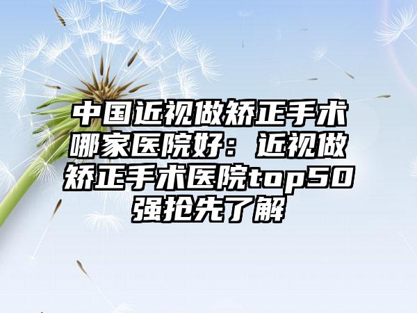 中国近视做矫正手术哪家医院好：近视做矫正手术医院top50强抢先了解