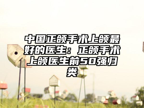 中国正颌手术上颌最好的医生：正颌手术上颌医生前50强归类