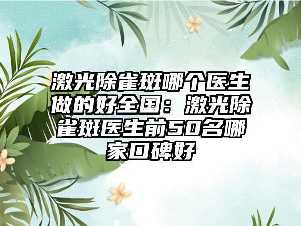 激光除雀斑哪个医生做的好全国：激光除雀斑医生前50名哪家口碑好