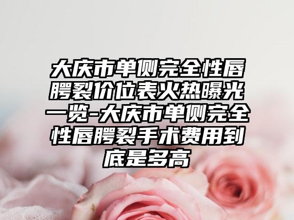 大庆市单侧完全性唇腭裂价位表火热曝光一览-大庆市单侧完全性唇腭裂手术费用到底是多高