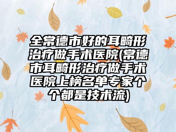 全常德市好的耳畸形治疗做手术医院(常德市耳畸形治疗做手术医院上榜名单专家个个都是技术流)