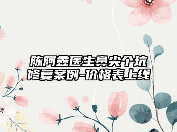 陈阿鑫医生鼻尖个坑修复案例-价格表上线