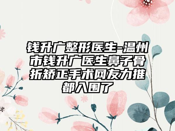 钱升广整形医生-温州市钱升广医生鼻子骨折矫正手术网友力推都入围了