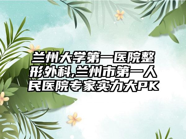 兰州大学第一医院整形外科,兰州市第一人民医院专家实力大PK
