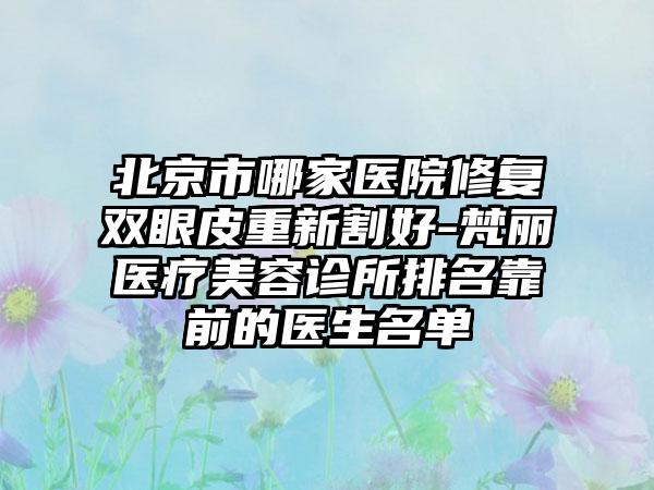 北京市哪家医院修复双眼皮重新割好-梵丽医疗美容诊所排名靠前的医生名单