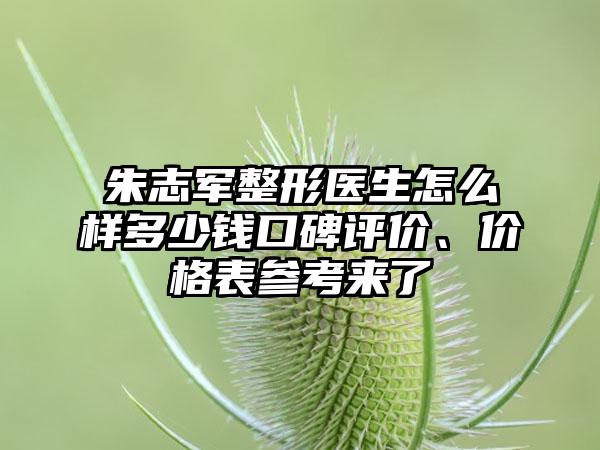 朱志军整形医生怎么样多少钱口碑评价、价格表参考来了