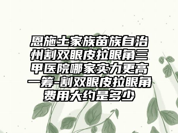 恩施土家族苗族自治州割双眼皮拉眼角三甲医院哪家实力更高一筹-割双眼皮拉眼角费用大约是多少