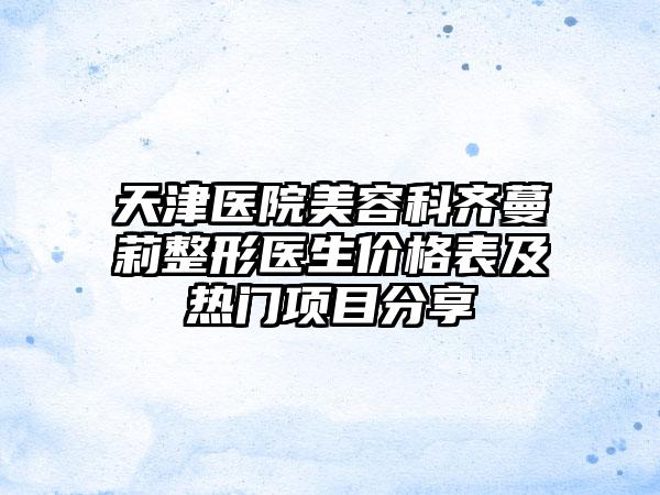 天津医院美容科齐蔓莉整形医生价格表及热门项目分享